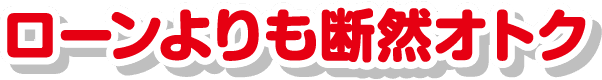 ローンよりも断然オトク